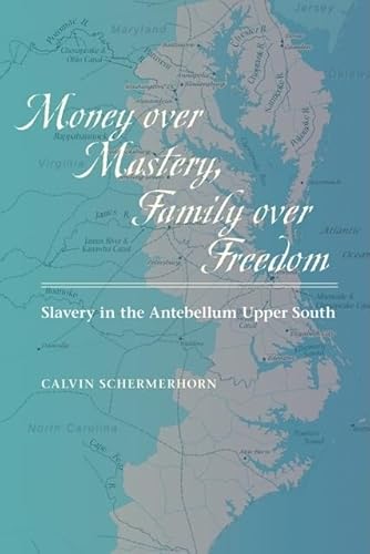 Money over Mastery, Family over Freedom: Slavery in the Antebellum Upper South. Studies in Early American Economy and Society from the Library Company of Philadelphia - Calvin Schermerhorn