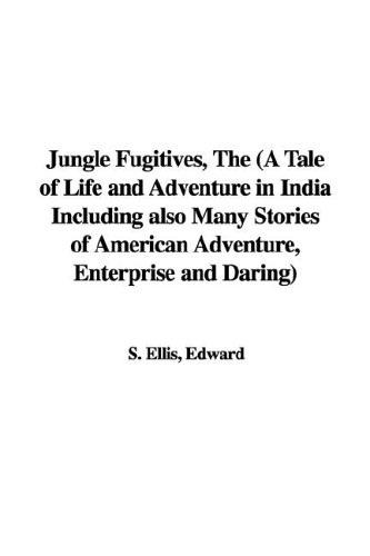 The Jungle Fugitives: A Tale of Life And Adventure in India Including Also Many Stories of American Adventure, Enterprise And Daring (9781421964270) by Ellis, Edward S.