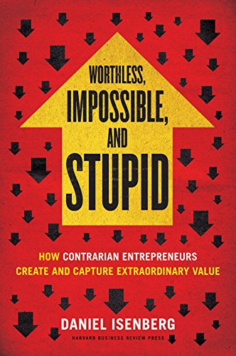 Worthless, Impossible and Stupid: How Contrarian Entrepreneurs Create and Capture Extraordinary V...