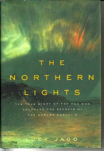 Northern Lights: The True Story of the Man Who Unlocked the Secrets of the Aurora Borealis - Lucy Jago