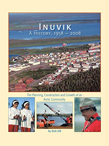 Inuvik A History, 1958-2008: The Planning, Construction and Growth of an Arctic Community (9781425159733) by Hill, Dick