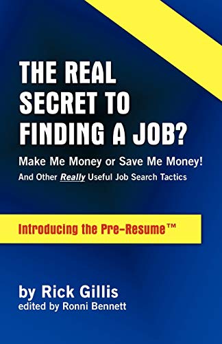 Stock image for THE REAL SECRET TO FINDING A JOB? MAKE ME MONEY OR SAVE ME MONEY! (And Other Really Useful Job Search Tactics Introducing the PRE-RESUME) for sale by Half Price Books Inc.