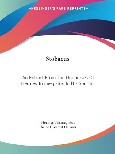 Stobaeus: An Extract From The Discourses Of Hermes Trismegistus To His Son Tat (9781425308636) by Trismegistus, Hermes; Thrice Greatest Hermes