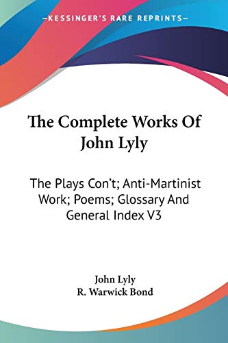 The Complete Works Of John Lyly: The Plays Con't; Anti-Martinist Work; Poems; Glossary And General Index V3 (9781425495749) by Lyly, John