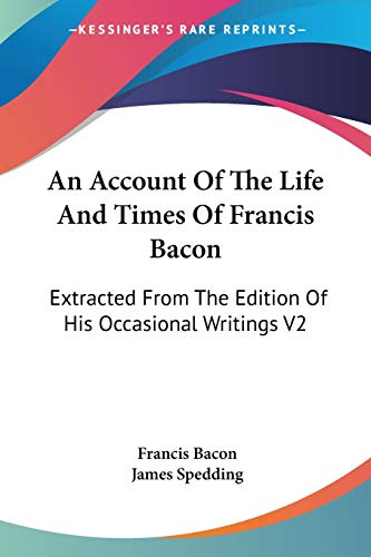 An Account Of The Life And Times Of Francis Bacon: Extracted From The Edition Of His Occasional Writings V2 (9781425497910) by Bacon, Francis