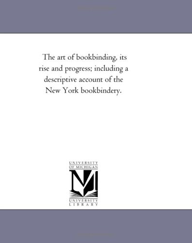 The art of bookbinding, its rise and progress; including a descriptive account of the New York bookbindery. (9781425501471) by Michigan Historical Reprint Series