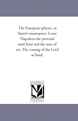 The European sphynx: or, Satan's masterpiece. Louis Napoleon the personal antiChrist and the man of sin. The coming of the Lord at hand. (9781425502362) by Michigan Historical Reprint Series