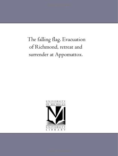 The falling flag. Evacuation of Richmond, retreat and surrender at Appomattox. (9781425502560) by Michigan Historical Reprint Series