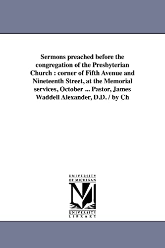 Sermons preached before the congregation of the Presbyterian Church: corner of Fifth Avenue and Nineteenth Street, at the Memorial services, October ... Pastor, James Waddell Alexander, D.D. / by Ch (9781425502973) by Historical Reprint Series, Michigan