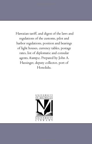 Hawaiian tariff, and digest of the laws and regulations of the customs, pilot and harbor regulations, position and bearings of light houses, currency ... &c. Prepared by John A. Hassinger, deputy (9781425503215) by Michigan Historical Reprint Series