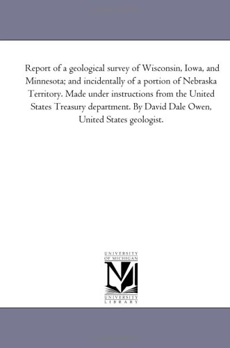 Report of a geological survey of Wisconsin, Iowa, and Minnesota; and incidentally of a portion of Nebraska Territory. Made under instructions from the ... By David Dale Owen, United States geologist. (9781425507459) by Michigan Historical Reprint Series