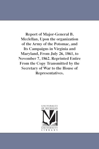 Stock image for Report of MajorGeneral B. McClellan, upon the organization of the Army of the Potomac, and its campaigns in Virginia and Maryland, from July 26, 1861, . by the secretary of war to the House of for sale by Lucky's Textbooks