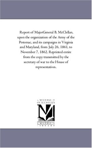 9781425511760: Report of MajorGeneral B. McClellan, upon the organization of the Army of the Potomac, and its campaigns in Virginia and Maryland, from July 26, 1861, ... by the secretary of war to the House of