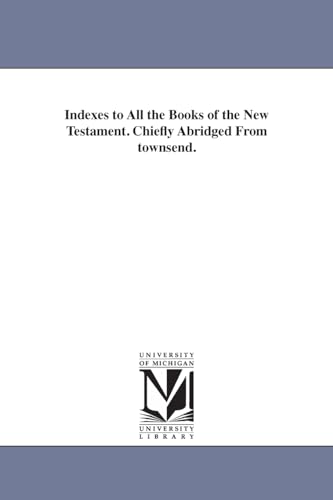 Indexes to all the books of the New Testament. Chiefly abridged from Townsend. (9781425513030) by Michigan Historical Reprint Series