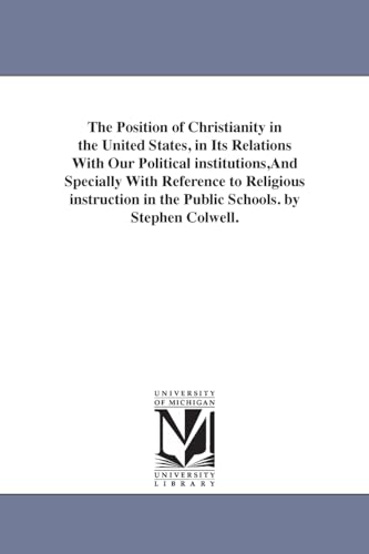 The position of Christianity in the United States, in its relations with our political institutions,and specially with reference to religious instruction in the public schools. By Stephen Colwell. (9781425513931) by Michigan Historical Reprint Series