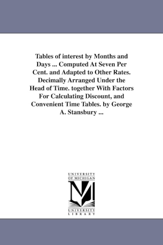 Tables of interest by months and days ... computed at seven per cent. and adapted to other rates. Decimally arranged under the head of time. Together ... time tables. By George A. Stansbury ... (9781425516024) by Michigan Historical Reprint Series