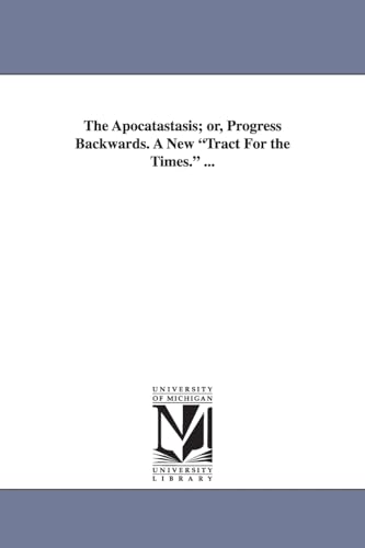The apocatastasis; or, Progress backwards. A new Tract for the times. ... (9781425517038) by Michigan Historical Reprint Series
