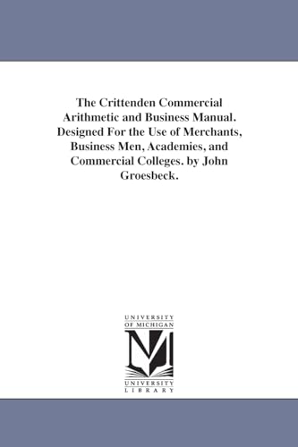 Imagen de archivo de The Crittenden commercial arithmetic and business manual Designed for the use of merchants, business men, academies, and commercial colleges By John Groesbeck a la venta por PBShop.store US