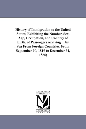 Stock image for History of immigration to the United States, exhibiting the number, sex, age, occupation, and country of birth, of passengers arriving by sea from from September 30, 1819 to December 31, 1855 for sale by PBShop.store US