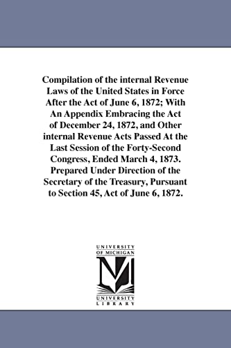 Stock image for Compilation of the internal revenue laws of the United States in force after the act of June 6, 1872; with an appendix embracing the act of December . session of the fortysecond Congress, ended M for sale by Lucky's Textbooks