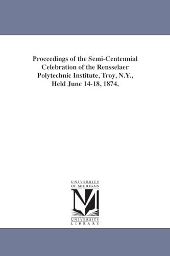 Proceedings of the semicentennial celebration of the Rensselaer polytechnic institute, Troy, N.Y., held June 1418, 1874, (9781425519193) by Michigan Historical Reprint Series