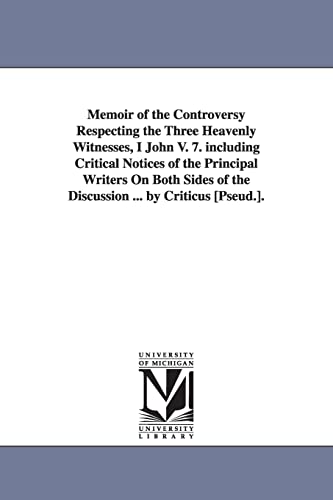 Memoir of the controversy respecting the three heavenly witnesses, I John v. 7. Including critical notices of the principal writers on both sides of the discussion ... By Criticus [pseud.]. (9781425519698) by Michigan Historical Reprint Series