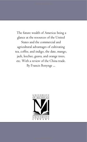 9781425521172: The future wealth of America: Being A Glance At the Resources of the United States and the Commercial and Agricultural Advantages of Cultivating Tea, ... orange Trees, Etc. With A Review of the Ch
