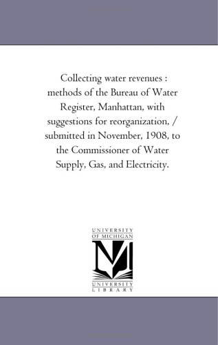Collecting water revenues: methods of the Bureau of Water Register, Manhattan, with suggestions for reorganization, / submitted in November, 1908, to ... of Water Supply, Gas, and Electricity. (9781425521219) by Michigan Historical Reprint Series