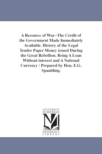 Stock image for A Resource of War--The Credit of the Government Made Immediately Available. History of the Legal Tender Paper Money issued During the Great Rebellion. . Currency / Prepared by Hon. E.G. Spaulding. for sale by Lucky's Textbooks