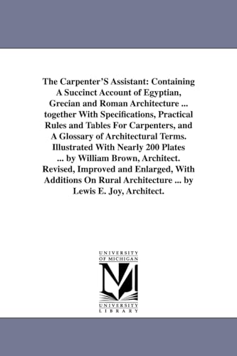 Stock image for The Carpenter'S Assistant: Containing A Succinct Account of Egyptian, Grecian and Roman Architecture . together With Specifications, Practical Rules and Tables For Carpenters, and A Glossary of Architectural Terms. Illustrated With Nearly 200 Plates . by William Brown, Architect (Paperback) for sale by Book Depository International
