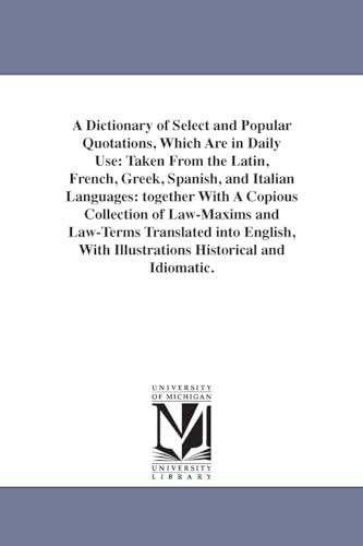 A dictionary of select and popular quotations, which are in daily use: taken from the Latin, French, Greek, Spanish, and Italian languages: together ... into English, with illustrations historica (9781425530822) by Michigan Historical Reprint Series