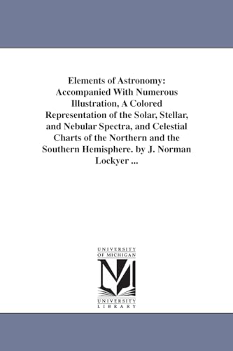 Imagen de archivo de Elements of astronomy accompanied with numerous illustration, a colored representation of the solar, stellar, and nebular spectra, and celestial southern hemisphere By J Norman Lockyer a la venta por PBShop.store US