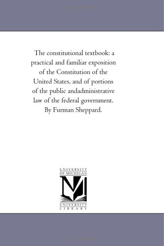 9781425533915: The Constitutional Text-Book: A Practical and Familiar Exposition of the Constitution of the United States, and of Portions of the Public ... the Federal Government. by Furman Sheppard.