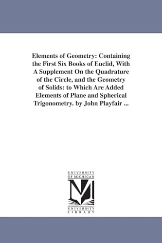 Stock image for Elements of Geometry: Containing the First Six Books of Euclid, with a Supplement on the Quadrature of the Circle, and the Geometry of Solids: To . Spherical Trigonometry. by John Playfair . for sale by Lucky's Textbooks