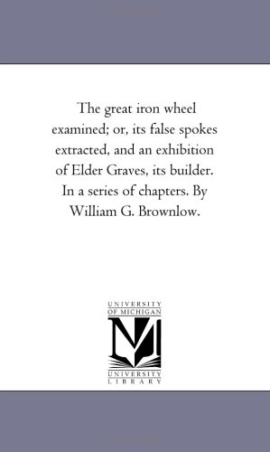 9781425535131: The Great Iron Wheel Examined; or, Its False Spokes Extracted, and An Exhibition of Elder Graves, Its Builder. in A Series of Chapters. by William G. Brownlow.