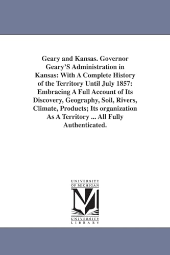 Stock image for Geary and Kansas. Governor Geary'S Administration in Kansas: With A Complete History of the Territory Until July 1857: Embracing A Full Account of Its . As A Territory . All Fully Authenticated. for sale by Lucky's Textbooks