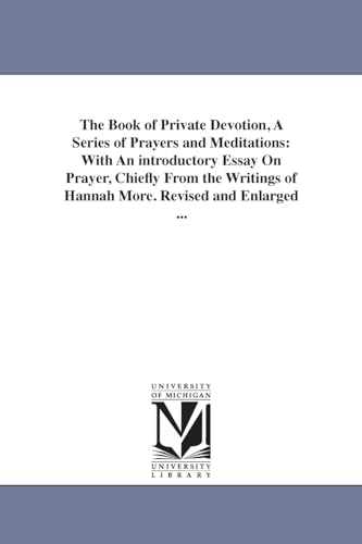 The book of private devotion, a series of prayers and meditations: with an introductory essay on prayer, chiefly from the writings of Hannah More. Revised & enlarged ... (9781425536022) by Michigan Historical Reprint Series
