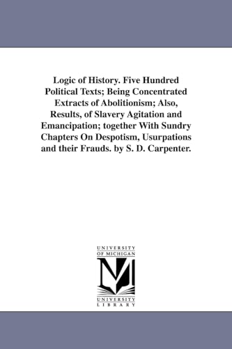 Stock image for Logic of history. Five hundred political texts; being concentrated extracts of abolitionism; also, results, of slavery agitation and emancipation; . and their frauds. By S. D. Carpenter. for sale by Lucky's Textbooks