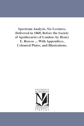 9781425539160: Spectrum analysis. Six lectures, delivered in 1868, before the Society of apothecaries of London. By Henry E. Roscoe ... With appendices, coloured plates, and illustrations.