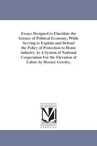 9781425540913: Essays Designed to Elucidate the Science of Political Economy, While Serving to Explain and Defend the Policy of Protection to Home industry As A ... the Elevation of Labor. by Horace Greeley.