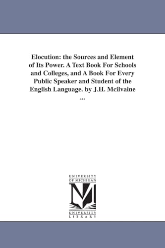 Stock image for Elocution: the Sources and Element of Its Power. A Text Book For Schools and Colleges, and A Book For Every Public Speaker and Student of the English Language. by J.H. Mcilvaine . for sale by Lucky's Textbooks