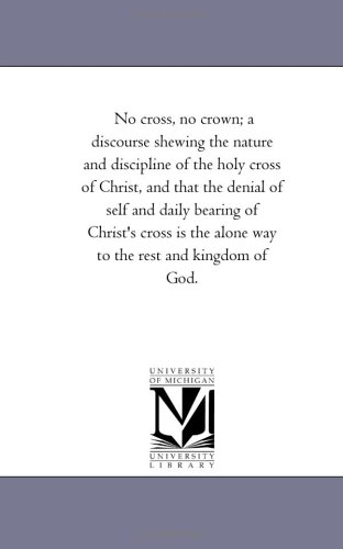 9781425547776: No Cross, No Crown; A Discourse Shewing the Nature and Discipline of the Holy Cross of Christ, and That the Denial of Self and Daily Bearing of ... the Alone Way to the Rest and Kingdom of God