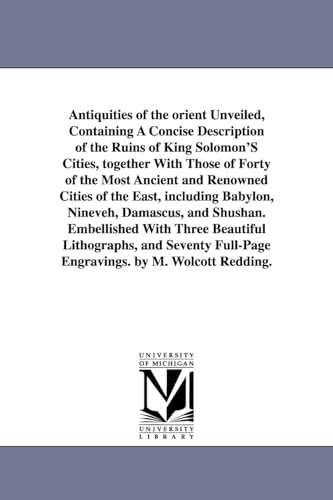 Beispielbild fr Antiquities of the Orient unveiled, containing a concise description of the ruins of King Solomon's cities, together with those of forty of the most Nineveh, Damascus, and Shushan Embellished w zum Verkauf von PBShop.store US