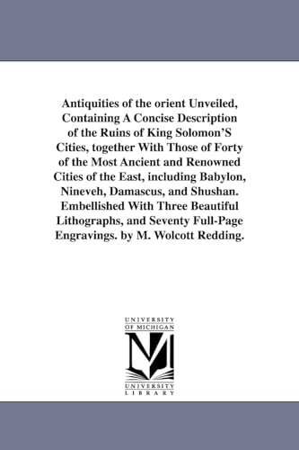 Stock image for Antiquities of the Orient unveiled, containing a concise description of the ruins of King Solomon's cities, together with those of forty of the most Nineveh, Damascus, and Shushan Embellished w for sale by PBShop.store US