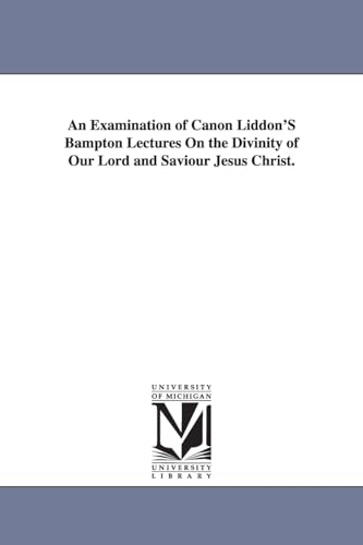 Stock image for An examination of Canon Liddon's Bampton lectures on the divinity of Our Lord and Saviour Jesus Christ for sale by PBShop.store US