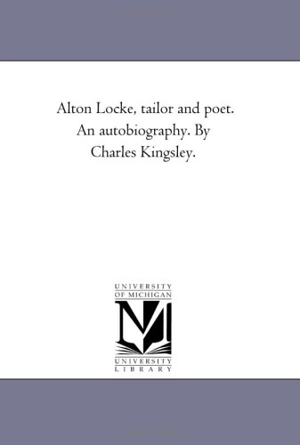 Alton Locke, tailor and poet. An autobiography. By Charles Kingsley. - Michigan Historical Reprint Series