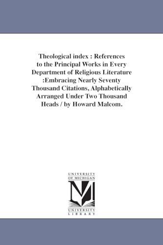 Theological index : references to the principal works in every department of religious literature :embracing nearly seventy thousand citations, . under two thousand heads / by Howard Malcom. - Michigan Historical Reprint Series