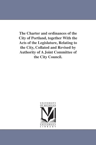 The charter and ordinances of the city of Portland, together with the acts of the Legislature, relating to the city, collated and revised by authority of a joint committee of the City council. (9781425555238) by Michigan Historical Reprint Series