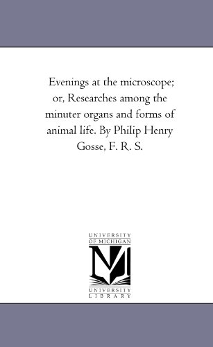 Evenings at the microscope; or, Researches among the minuter organs and forms of animal life. By Philip Henry Gosse, F. R. S. - Michigan Historical Reprint Series