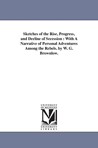 Stock image for Sketches of the rise, progress, and decline of secession : with a narrative of personal adventures among the rebels. By W. G. Brownlow. for sale by Lucky's Textbooks